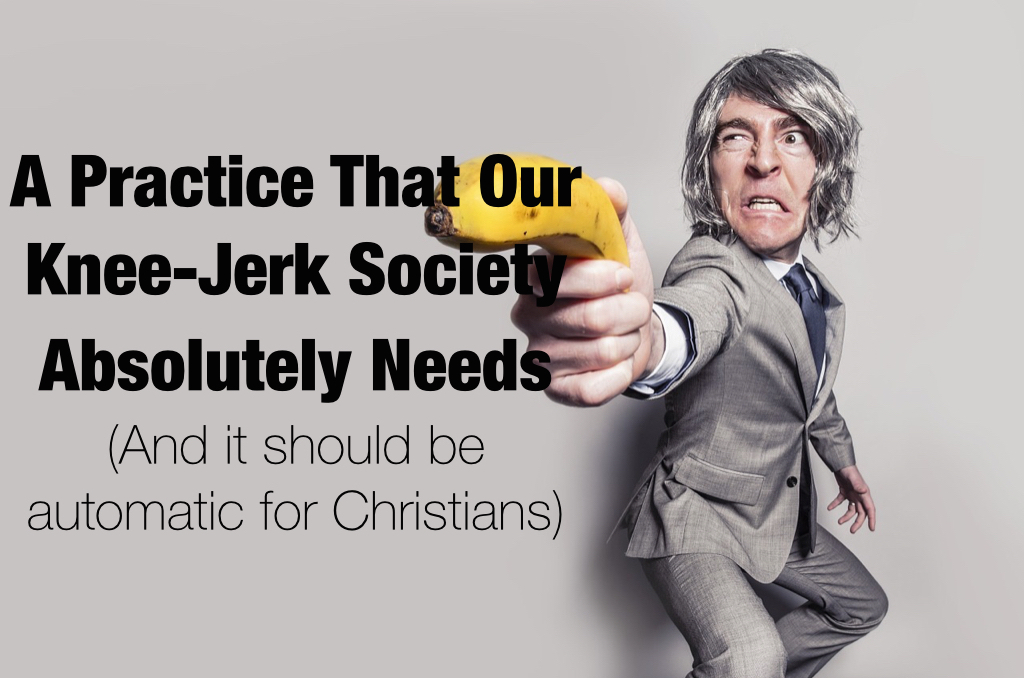 A Practice That Our Knee-Jerk Society Absolutely Needs (And it should be automatic for Christians)