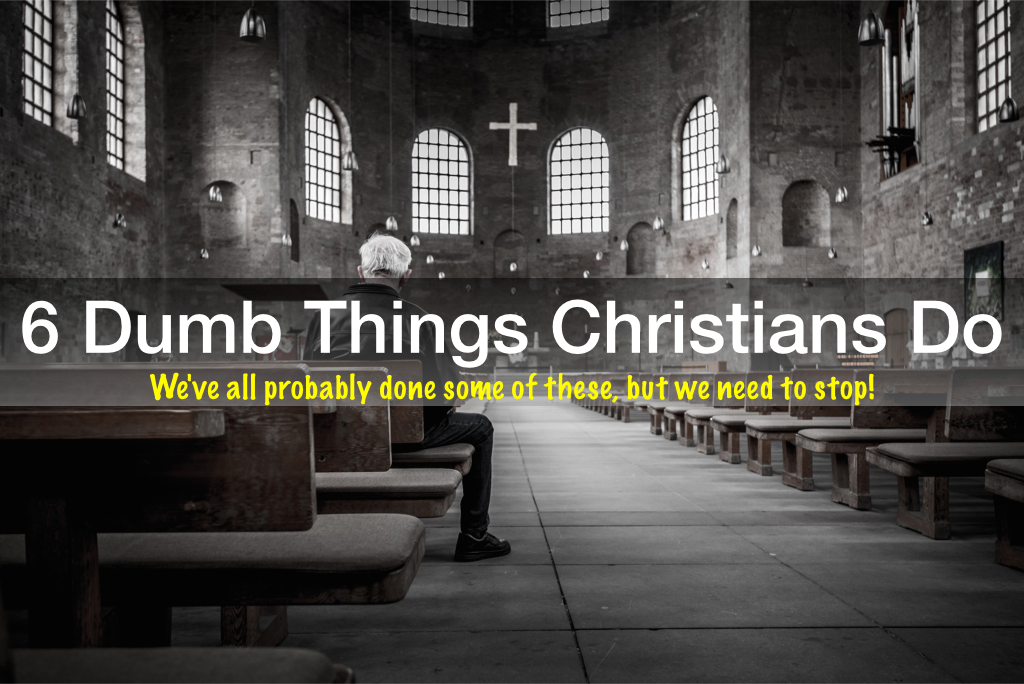 6 Dumb Things Christians Do