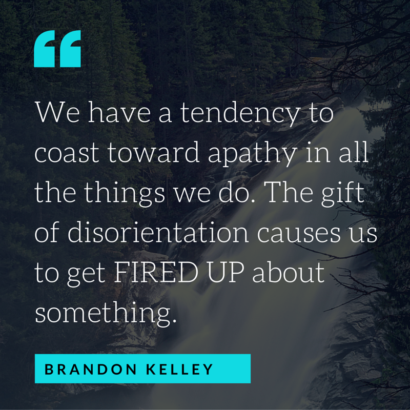 We have a tendency to coast toward apathy in all the things we do. The gift of disorientation causes us to get FIRED UP about something.