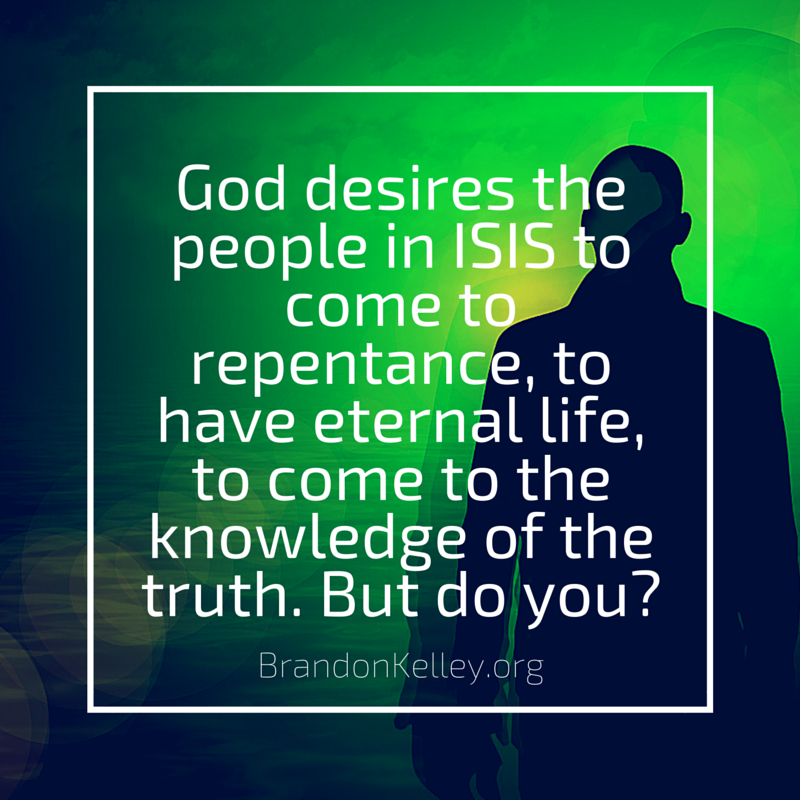 God desires the people in ISIS to come to repentance, to have eternal life, to come to the knowledge of the truth. But do you?