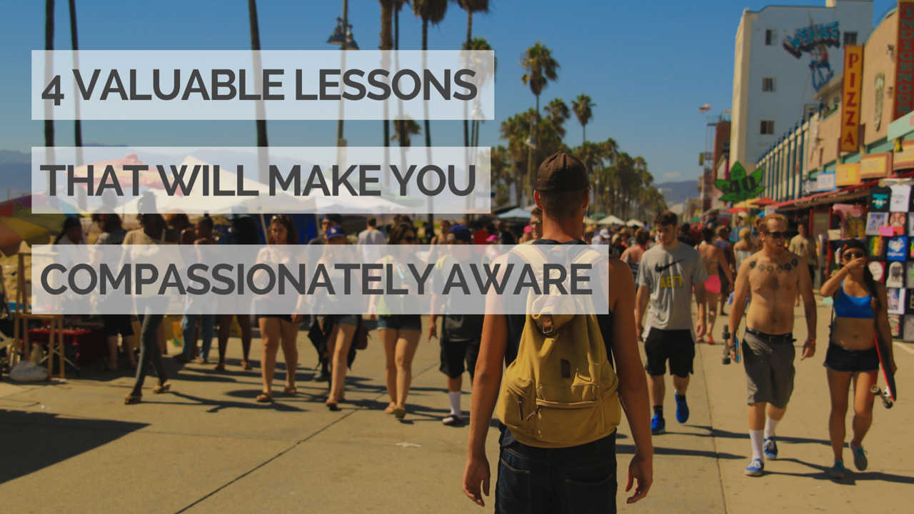 4 Valuable Lessons That Will Make You Compassionately Aware