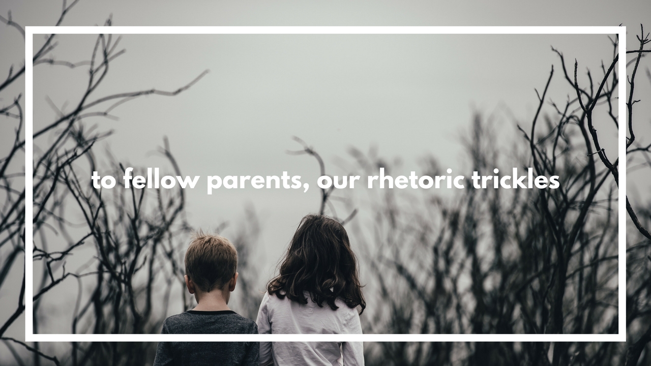 to fellow parents, our rhetoric trickles