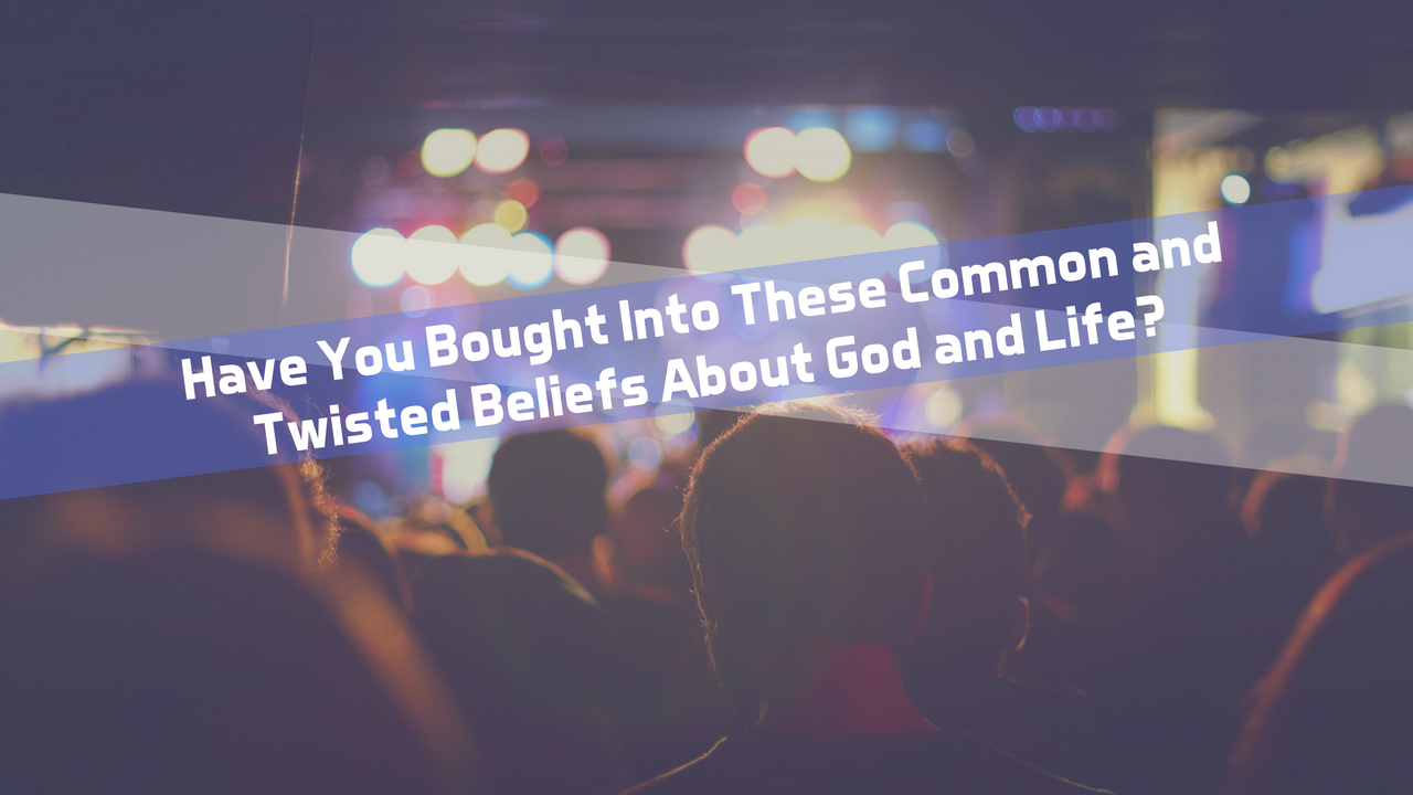 Have You Bought Into These Common and Twisted Beliefs About God and Life?