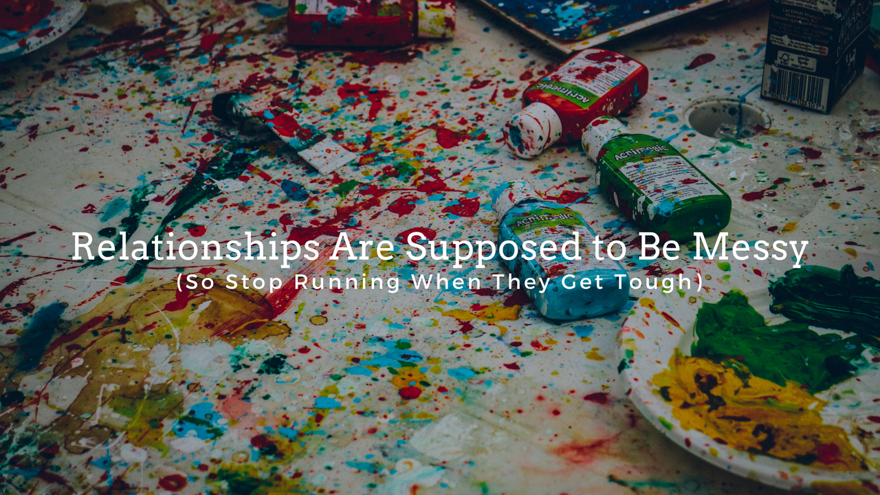 Relationships Are Supposed to Be Messy (So Stop Running When They Get Tough)